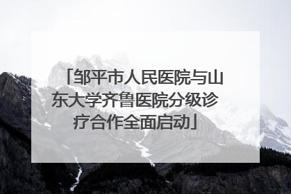 邹平市人民医院与山东大学齐鲁医院分级诊疗合作全面启动