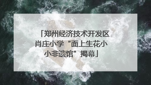 郑州经济技术开发区肖庄小学“面上生花小小非遗馆”揭幕