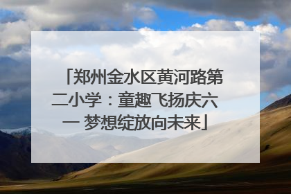郑州金水区黄河路第二小学：童趣飞扬庆六一 梦想绽放向未来