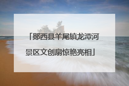 郧西县羊尾镇龙潭河景区文创扇惊艳亮相