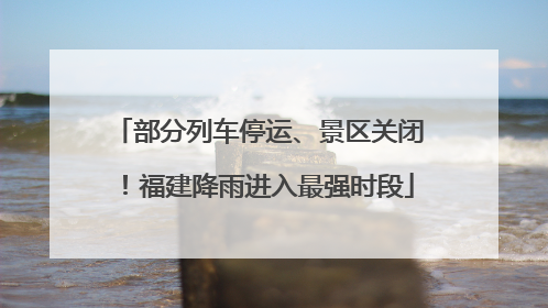 部分列车停运、景区关闭！福建降雨进入最强时段