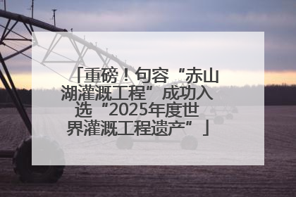 重磅！句容“赤山湖灌溉工程”成功入选“2025年度世界灌溉工程遗产”