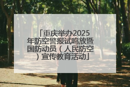 重庆举办2025年防空警报试鸣放暨国防动员（人民防空）宣传教育活动