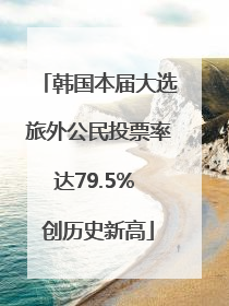 韩国本届大选旅外公民投票率达79.5% 创历史新高