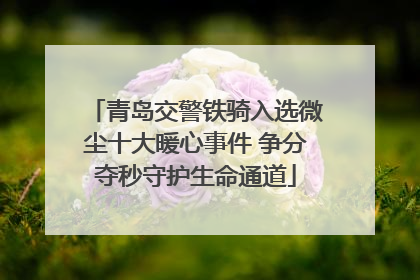 青岛交警铁骑入选微尘十大暖心事件 争分夺秒守护生命通道