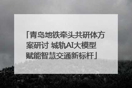 青岛地铁牵头共研体方案研讨 城轨AI大模型赋能智慧交通新标杆