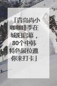 青岛尚小咖咖啡季在城阳启幕，80个中韩特色展位邀你来打卡