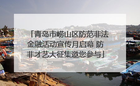 青岛市崂山区防范非法金融活动宣传月启幕 防非才艺大征集邀您参与