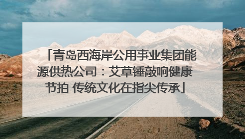 青岛西海岸公用事业集团能源供热公司：艾草锤敲响健康节拍 传统文化在指尖传承