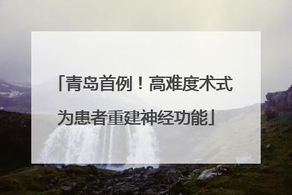 青岛首例！高难度术式为患者重建神经功能