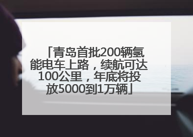 青岛首批200辆氢能电车上路，续航可达100公里，年底将投放5000到1万辆