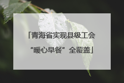 青海省实现县级工会“暖心早餐”全覆盖