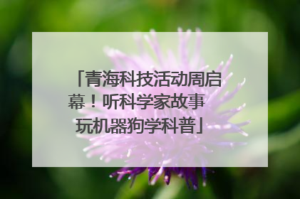 青海科技活动周启幕！听科学家故事 玩机器狗学科普