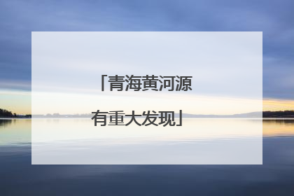 青海黄河源有重大发现