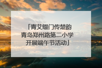青艾缀门传楚韵 青岛郑州路第二小学开展端午节活动
