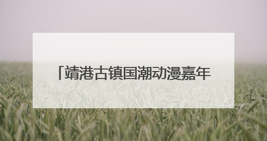 靖港古镇国潮动漫嘉年华6月28日开启 百人COS天团点燃夏夜