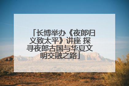 长博举办《夜郎归义致太平》讲座 探寻夜郎古国与华夏文明交融之路