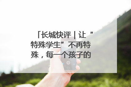 长城快评｜让“特殊学生”不再特殊，每一个孩子的梦想都同样伟大