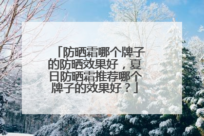 防晒霜哪个牌子的防晒效果好，夏日防晒霜推荐哪个牌子的效果好？