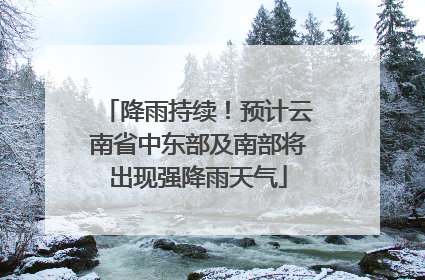 降雨持续！预计云南省中东部及南部将出现强降雨天气