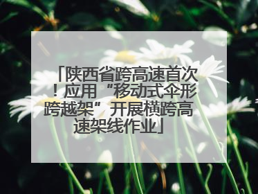 陕西省跨高速首次！应用“移动式伞形跨越架”开展横跨高速架线作业