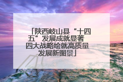 陕西岐山县“十四五”发展成就显著 四大战略绘就高质量发展新图景