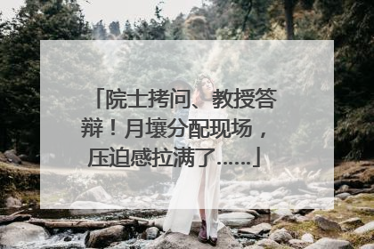 院士拷问、教授答辩！月壤分配现场，压迫感拉满了……