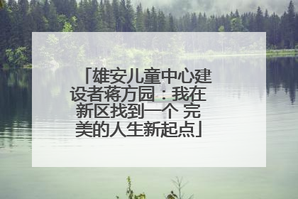 雄安儿童中心建设者蒋方园：我在新区找到一个 完美的人生新起点