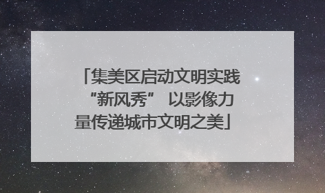 集美区启动文明实践“新风秀” 以影像力量传递城市文明之美