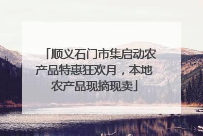 顺义石门市集启动农产品特惠狂欢月，本地农产品现摘现卖