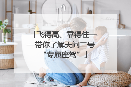 飞得高、靠得住——带你了解天问二号“专属座驾”