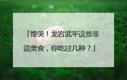 馋哭！龙岩武平这些非遗美食，你吃过几种？