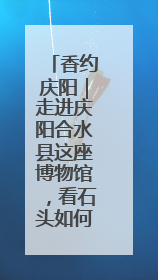 香约庆阳｜走进庆阳合水县这座博物馆，看石头如何讲述陇东千年历史