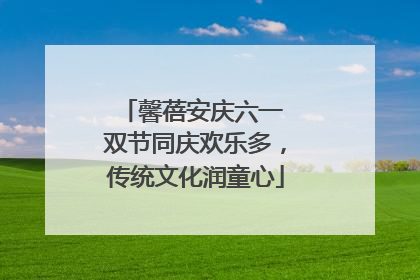 馨蓓安庆六一 双节同庆欢乐多，传统文化润童心