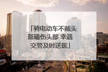 骑电动车不戴头盔磕伤头部 幸遇交警及时送医