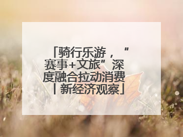 骑行乐游，“赛事+文旅”深度融合拉动消费丨新经济观察