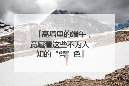 高墙里的端午，竟藏着这些不为人知的“警”色