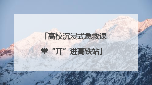 高校沉浸式急救课堂“开”进高铁站