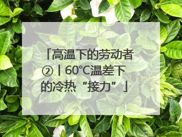 高温下的劳动者②丨60℃温差下的冷热“接力”