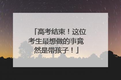 高考结束！这位考生最想做的事竟然是带孩子！