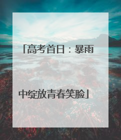 高考首日：暴雨中绽放青春笑脸