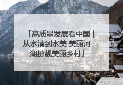 高质量发展看中国｜从水清到水美 美丽河湖扮靓美丽乡村