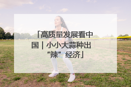 高质量发展看中国｜小小大蒜种出“辣”经济