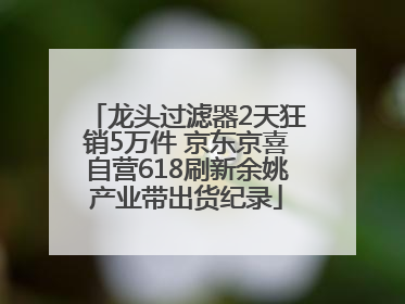 龙头过滤器2天狂销5万件 京东京喜自营618刷新余姚产业带出货纪录