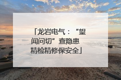 龙岩电气：“望闻问切”查隐患 精检精修保安全