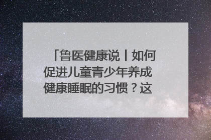 鲁医健康说丨如何促进儿童青少年养成健康睡眠的习惯？这份宝典快收藏