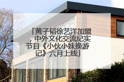 黄子韬徐艺洋加盟，中外文化交流纪实节目《小伙小妹换游记》六月上线
