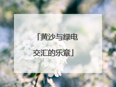 黄沙与绿电交汇的乐章