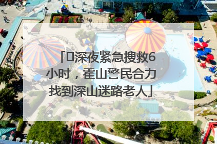 ﻿深夜紧急搜救6小时，霍山警民合力找到深山迷路老人
