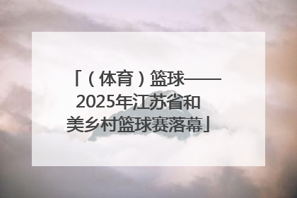 （体育）篮球——2025年江苏省和美乡村篮球赛落幕